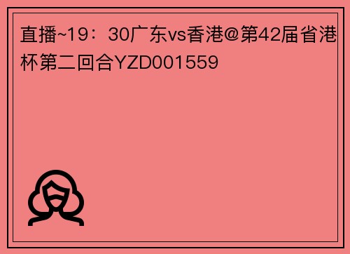 直播~19：30广东vs香港@第42届省港杯第二回合YZD001559